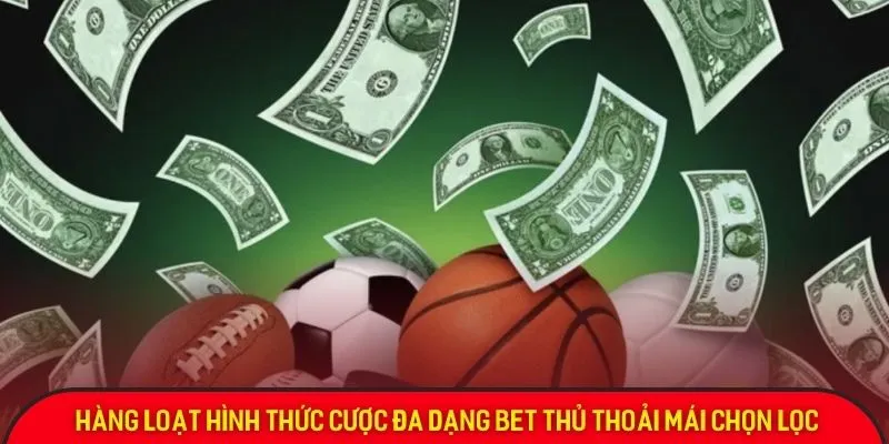 Hàng loạt hình thức cược đa dạng bet thủ thoải mái chọn lọc